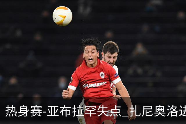 热身赛-亚布拉罕失点 扎尼奥洛进球 罗马2-0连胜